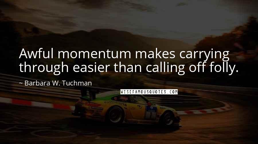 Barbara W. Tuchman Quotes: Awful momentum makes carrying through easier than calling off folly.