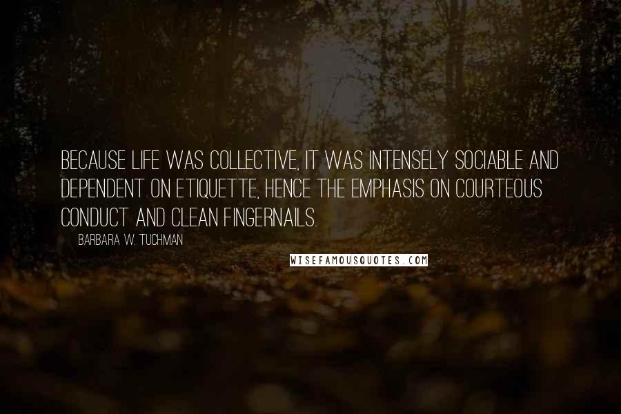 Barbara W. Tuchman Quotes: Because life was collective, it was intensely sociable and dependent on etiquette, hence the emphasis on courteous conduct and clean fingernails.