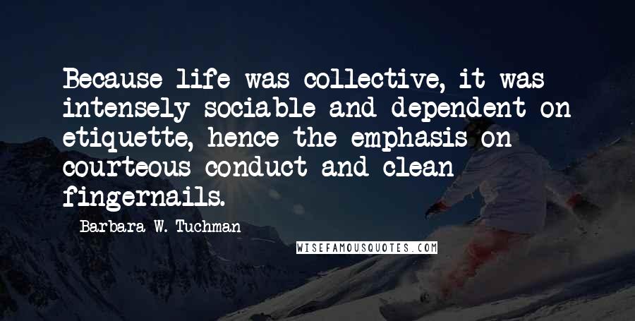 Barbara W. Tuchman Quotes: Because life was collective, it was intensely sociable and dependent on etiquette, hence the emphasis on courteous conduct and clean fingernails.