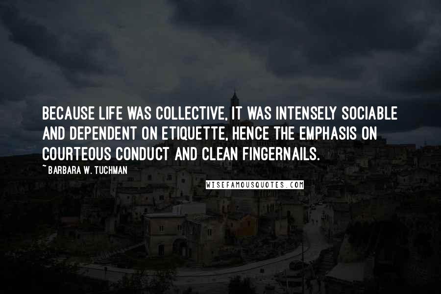 Barbara W. Tuchman Quotes: Because life was collective, it was intensely sociable and dependent on etiquette, hence the emphasis on courteous conduct and clean fingernails.