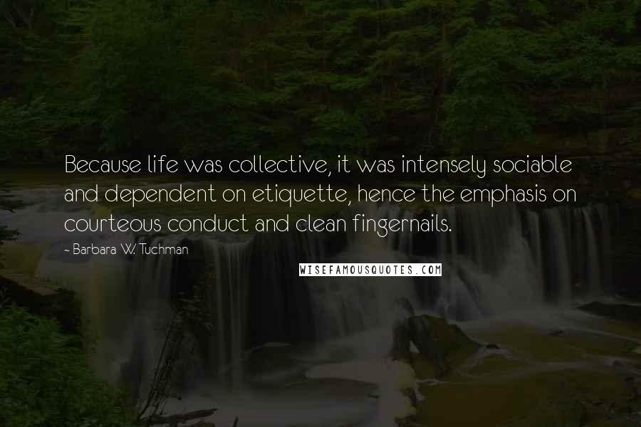 Barbara W. Tuchman Quotes: Because life was collective, it was intensely sociable and dependent on etiquette, hence the emphasis on courteous conduct and clean fingernails.