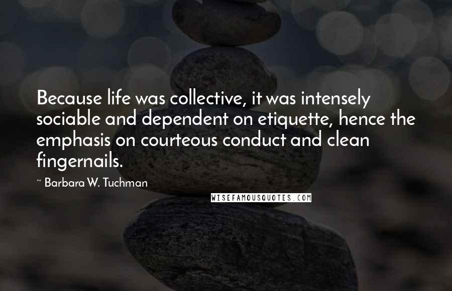 Barbara W. Tuchman Quotes: Because life was collective, it was intensely sociable and dependent on etiquette, hence the emphasis on courteous conduct and clean fingernails.