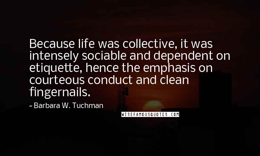 Barbara W. Tuchman Quotes: Because life was collective, it was intensely sociable and dependent on etiquette, hence the emphasis on courteous conduct and clean fingernails.