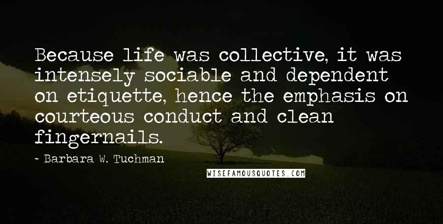 Barbara W. Tuchman Quotes: Because life was collective, it was intensely sociable and dependent on etiquette, hence the emphasis on courteous conduct and clean fingernails.