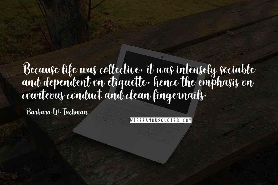 Barbara W. Tuchman Quotes: Because life was collective, it was intensely sociable and dependent on etiquette, hence the emphasis on courteous conduct and clean fingernails.