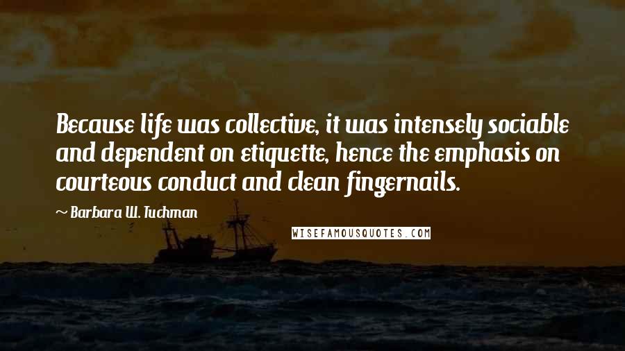 Barbara W. Tuchman Quotes: Because life was collective, it was intensely sociable and dependent on etiquette, hence the emphasis on courteous conduct and clean fingernails.