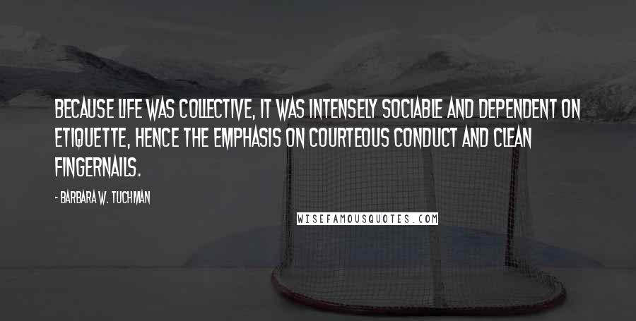 Barbara W. Tuchman Quotes: Because life was collective, it was intensely sociable and dependent on etiquette, hence the emphasis on courteous conduct and clean fingernails.