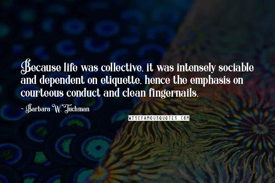 Barbara W. Tuchman Quotes: Because life was collective, it was intensely sociable and dependent on etiquette, hence the emphasis on courteous conduct and clean fingernails.