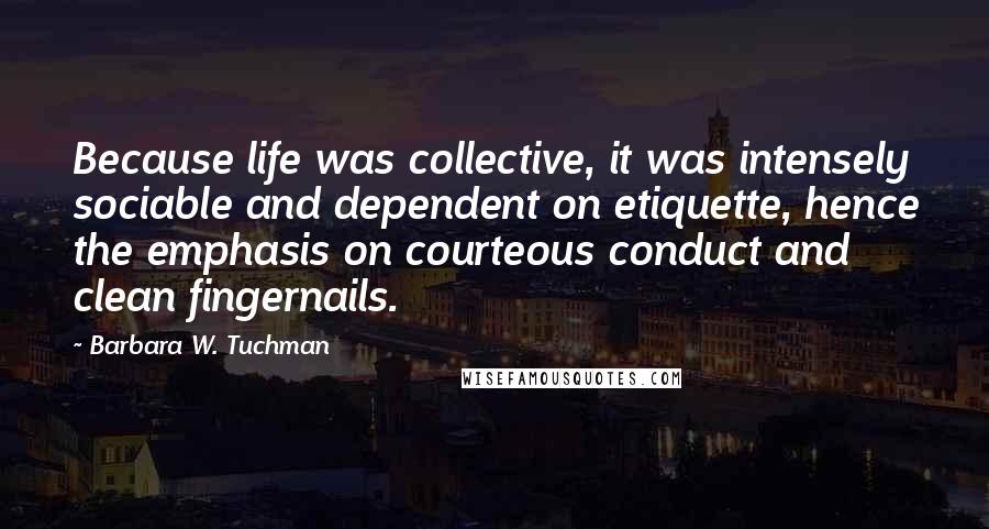 Barbara W. Tuchman Quotes: Because life was collective, it was intensely sociable and dependent on etiquette, hence the emphasis on courteous conduct and clean fingernails.