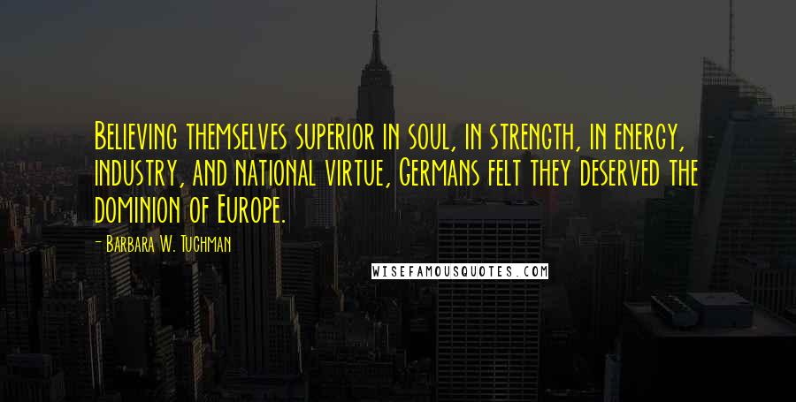 Barbara W. Tuchman Quotes: Believing themselves superior in soul, in strength, in energy, industry, and national virtue, Germans felt they deserved the dominion of Europe.