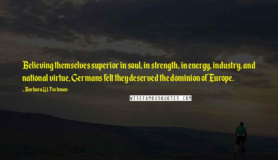 Barbara W. Tuchman Quotes: Believing themselves superior in soul, in strength, in energy, industry, and national virtue, Germans felt they deserved the dominion of Europe.