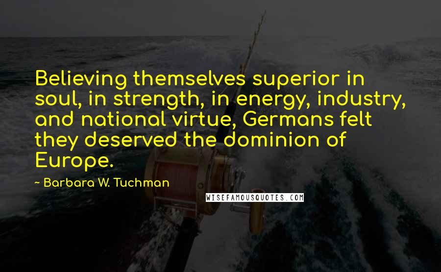 Barbara W. Tuchman Quotes: Believing themselves superior in soul, in strength, in energy, industry, and national virtue, Germans felt they deserved the dominion of Europe.