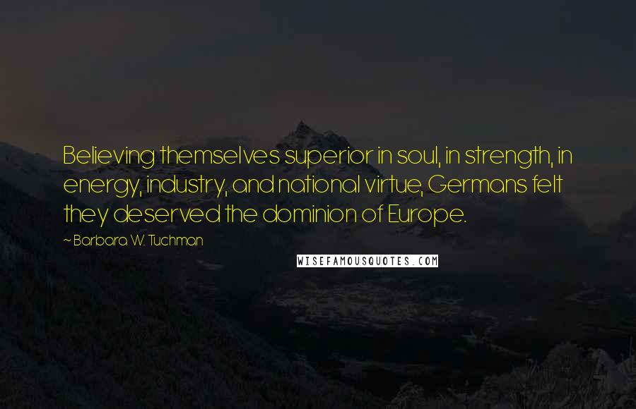 Barbara W. Tuchman Quotes: Believing themselves superior in soul, in strength, in energy, industry, and national virtue, Germans felt they deserved the dominion of Europe.