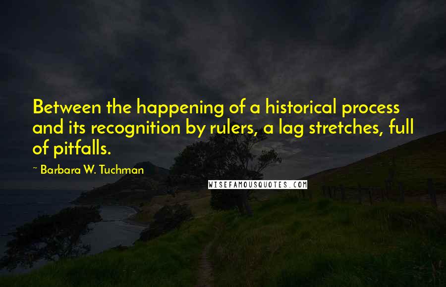 Barbara W. Tuchman Quotes: Between the happening of a historical process and its recognition by rulers, a lag stretches, full of pitfalls.