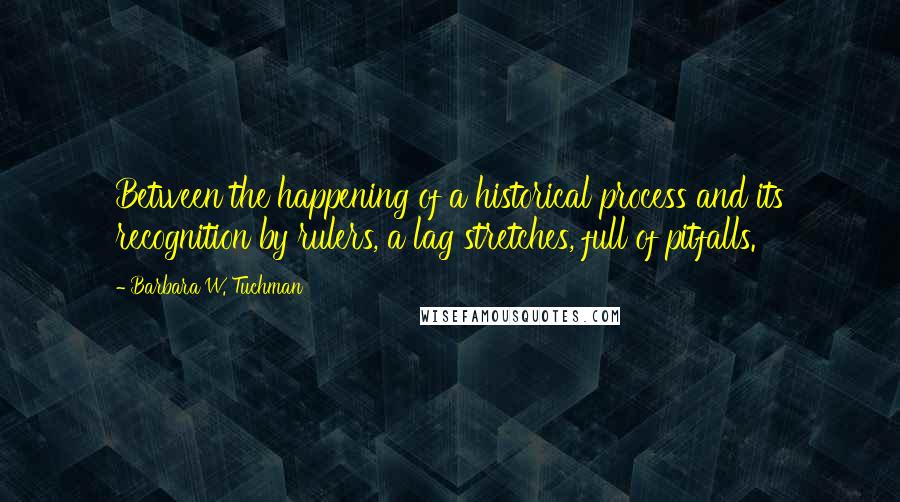 Barbara W. Tuchman Quotes: Between the happening of a historical process and its recognition by rulers, a lag stretches, full of pitfalls.