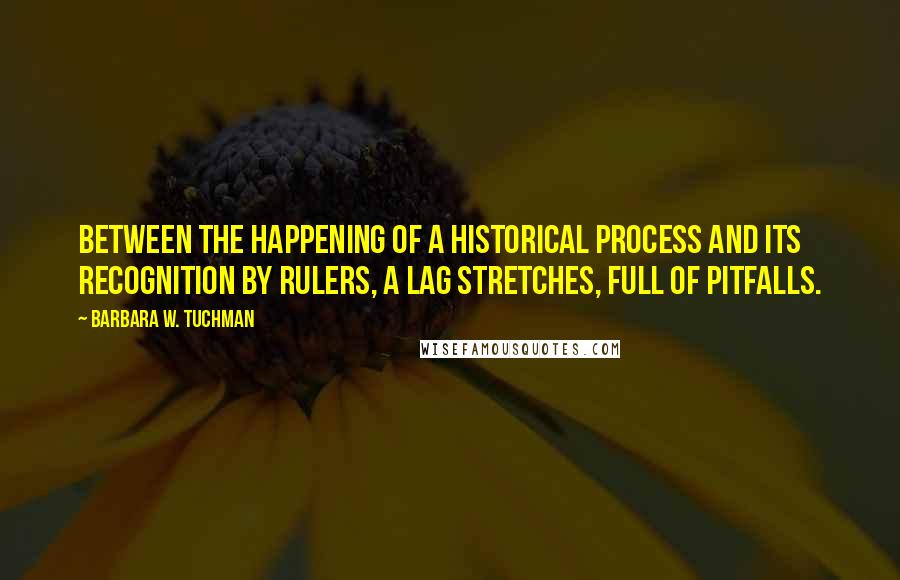 Barbara W. Tuchman Quotes: Between the happening of a historical process and its recognition by rulers, a lag stretches, full of pitfalls.