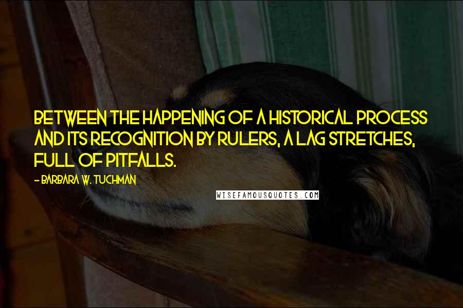 Barbara W. Tuchman Quotes: Between the happening of a historical process and its recognition by rulers, a lag stretches, full of pitfalls.