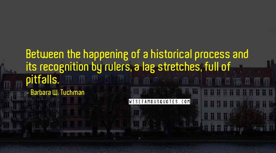 Barbara W. Tuchman Quotes: Between the happening of a historical process and its recognition by rulers, a lag stretches, full of pitfalls.