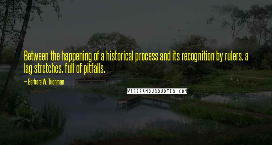 Barbara W. Tuchman Quotes: Between the happening of a historical process and its recognition by rulers, a lag stretches, full of pitfalls.