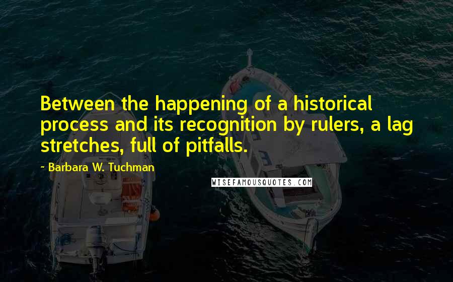 Barbara W. Tuchman Quotes: Between the happening of a historical process and its recognition by rulers, a lag stretches, full of pitfalls.