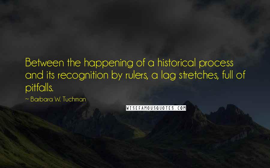 Barbara W. Tuchman Quotes: Between the happening of a historical process and its recognition by rulers, a lag stretches, full of pitfalls.