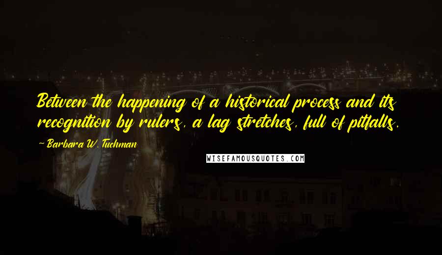 Barbara W. Tuchman Quotes: Between the happening of a historical process and its recognition by rulers, a lag stretches, full of pitfalls.