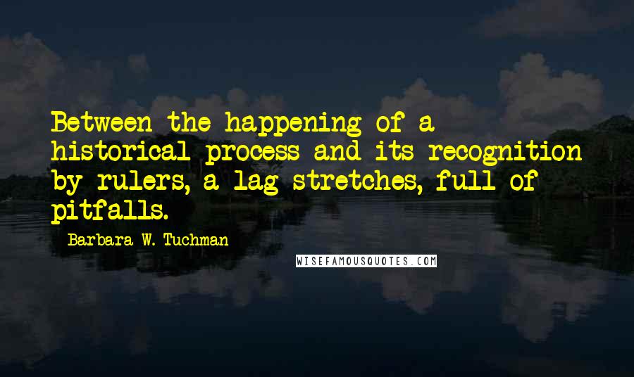 Barbara W. Tuchman Quotes: Between the happening of a historical process and its recognition by rulers, a lag stretches, full of pitfalls.