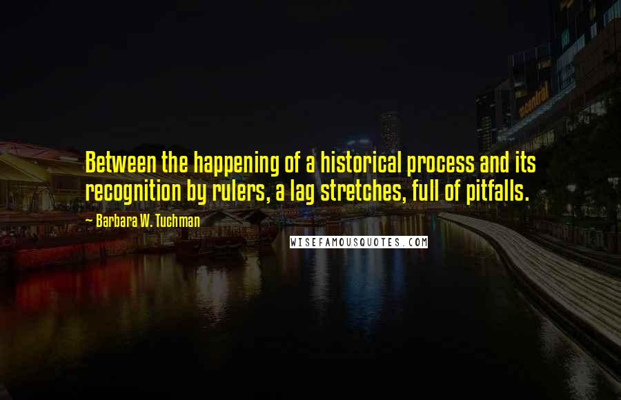 Barbara W. Tuchman Quotes: Between the happening of a historical process and its recognition by rulers, a lag stretches, full of pitfalls.