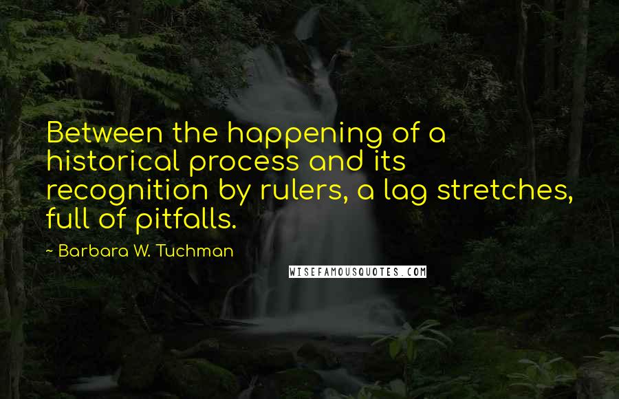 Barbara W. Tuchman Quotes: Between the happening of a historical process and its recognition by rulers, a lag stretches, full of pitfalls.