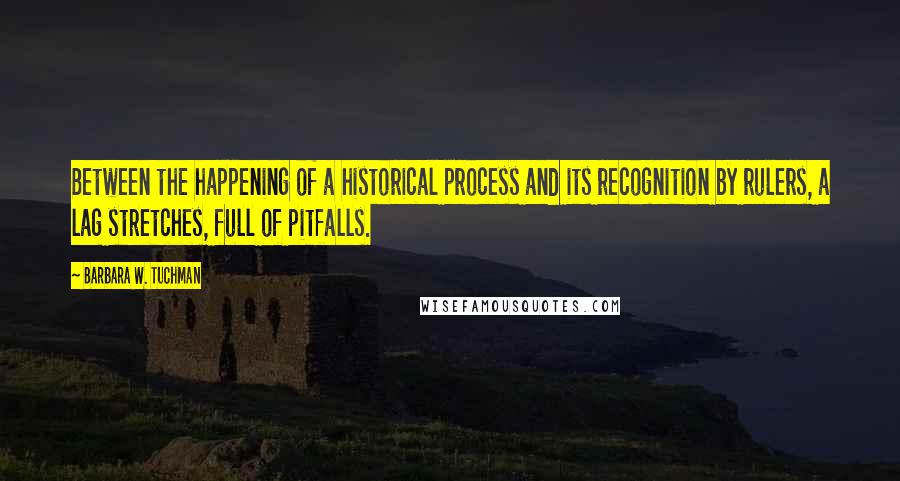 Barbara W. Tuchman Quotes: Between the happening of a historical process and its recognition by rulers, a lag stretches, full of pitfalls.