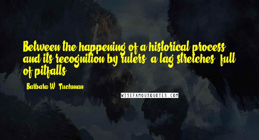 Barbara W. Tuchman Quotes: Between the happening of a historical process and its recognition by rulers, a lag stretches, full of pitfalls.