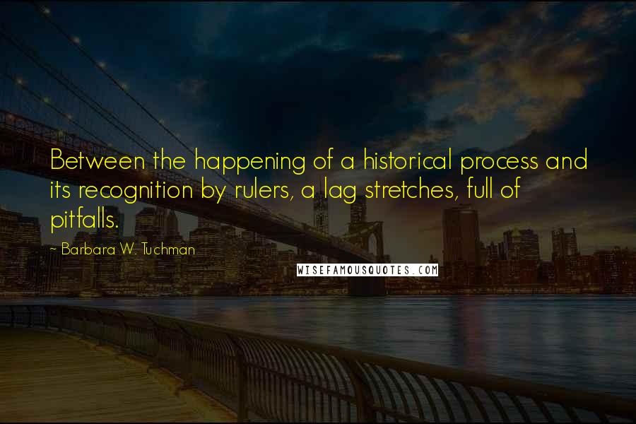 Barbara W. Tuchman Quotes: Between the happening of a historical process and its recognition by rulers, a lag stretches, full of pitfalls.