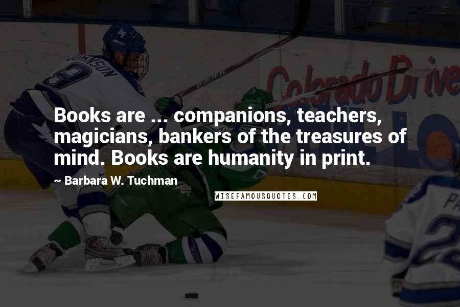 Barbara W. Tuchman Quotes: Books are ... companions, teachers, magicians, bankers of the treasures of mind. Books are humanity in print.