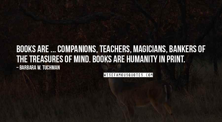 Barbara W. Tuchman Quotes: Books are ... companions, teachers, magicians, bankers of the treasures of mind. Books are humanity in print.