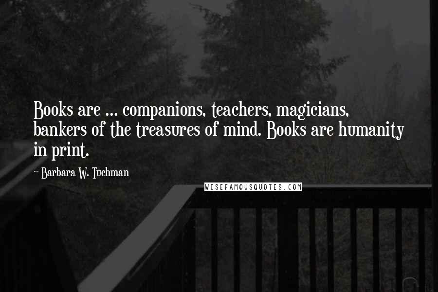 Barbara W. Tuchman Quotes: Books are ... companions, teachers, magicians, bankers of the treasures of mind. Books are humanity in print.