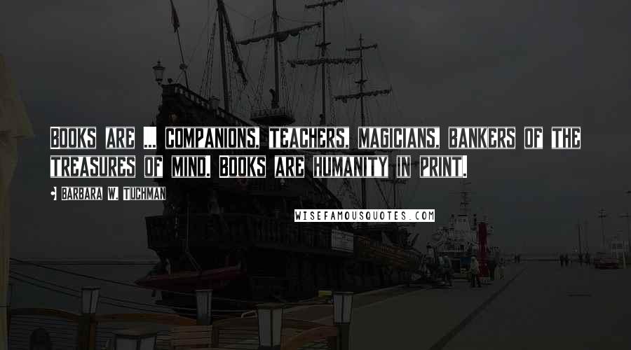 Barbara W. Tuchman Quotes: Books are ... companions, teachers, magicians, bankers of the treasures of mind. Books are humanity in print.