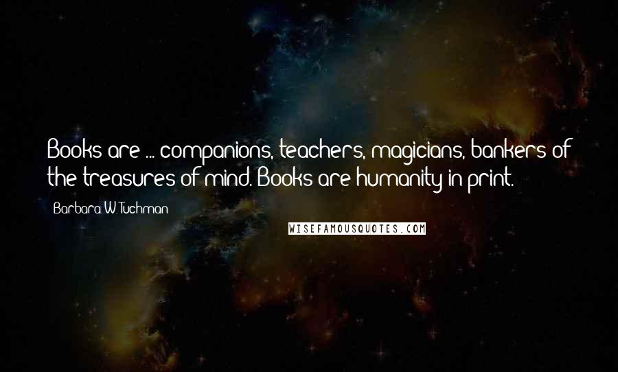 Barbara W. Tuchman Quotes: Books are ... companions, teachers, magicians, bankers of the treasures of mind. Books are humanity in print.