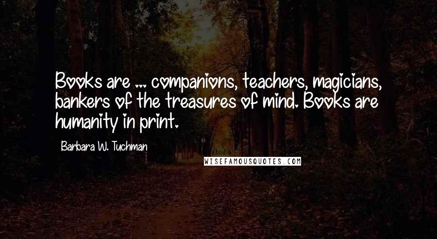 Barbara W. Tuchman Quotes: Books are ... companions, teachers, magicians, bankers of the treasures of mind. Books are humanity in print.