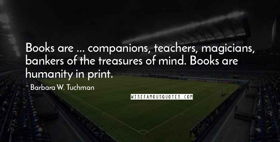 Barbara W. Tuchman Quotes: Books are ... companions, teachers, magicians, bankers of the treasures of mind. Books are humanity in print.