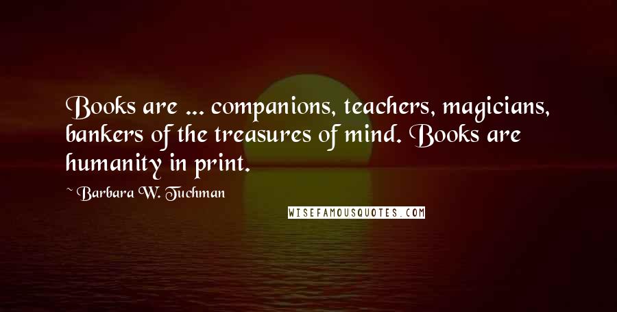 Barbara W. Tuchman Quotes: Books are ... companions, teachers, magicians, bankers of the treasures of mind. Books are humanity in print.