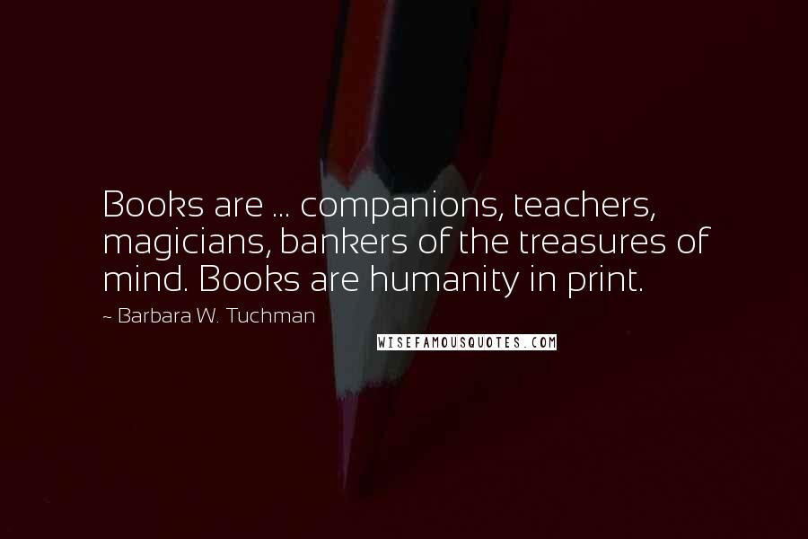 Barbara W. Tuchman Quotes: Books are ... companions, teachers, magicians, bankers of the treasures of mind. Books are humanity in print.