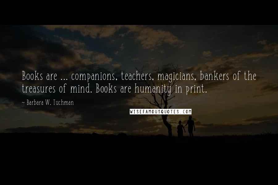 Barbara W. Tuchman Quotes: Books are ... companions, teachers, magicians, bankers of the treasures of mind. Books are humanity in print.