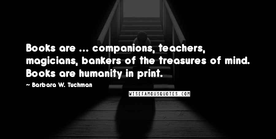 Barbara W. Tuchman Quotes: Books are ... companions, teachers, magicians, bankers of the treasures of mind. Books are humanity in print.