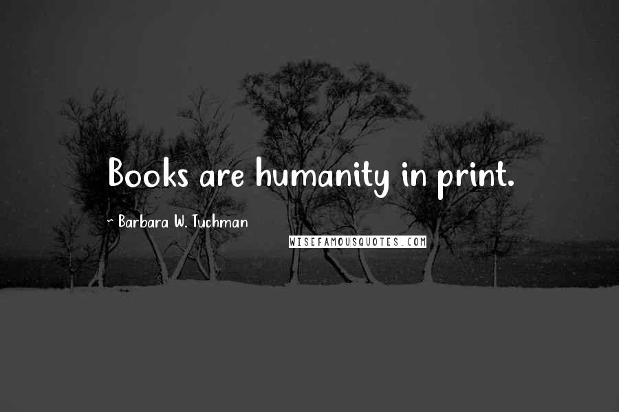 Barbara W. Tuchman Quotes: Books are humanity in print.