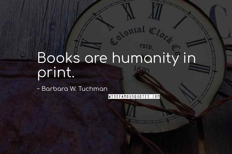 Barbara W. Tuchman Quotes: Books are humanity in print.