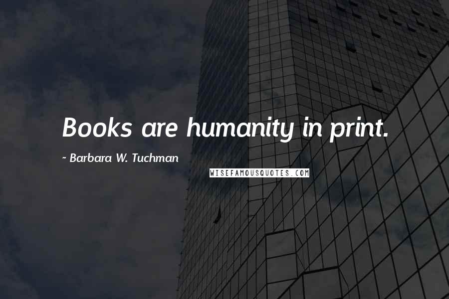 Barbara W. Tuchman Quotes: Books are humanity in print.