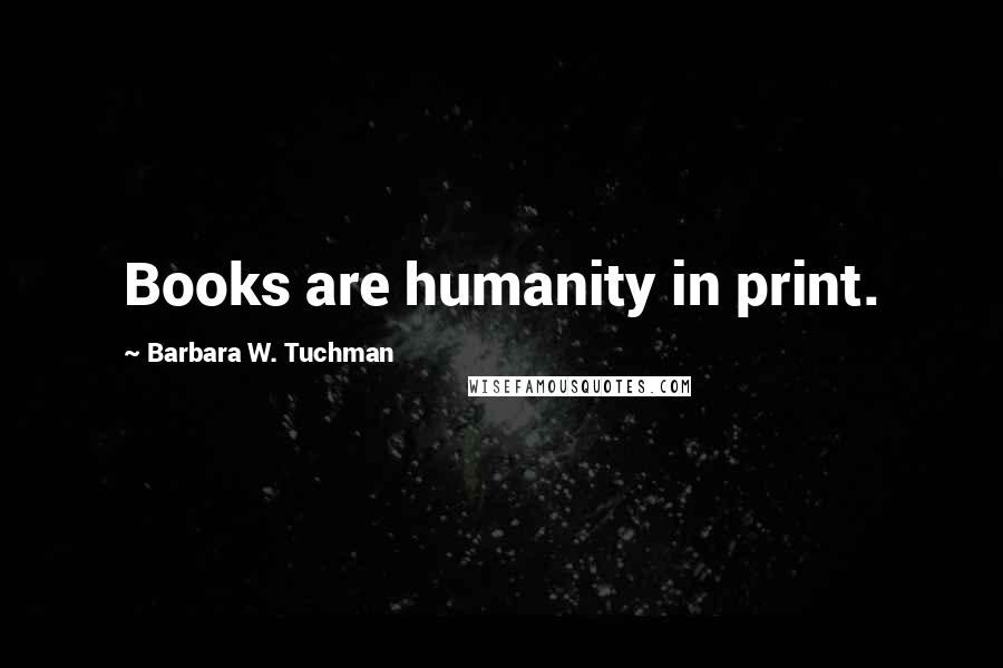 Barbara W. Tuchman Quotes: Books are humanity in print.