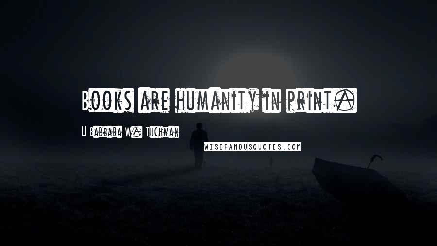 Barbara W. Tuchman Quotes: Books are humanity in print.