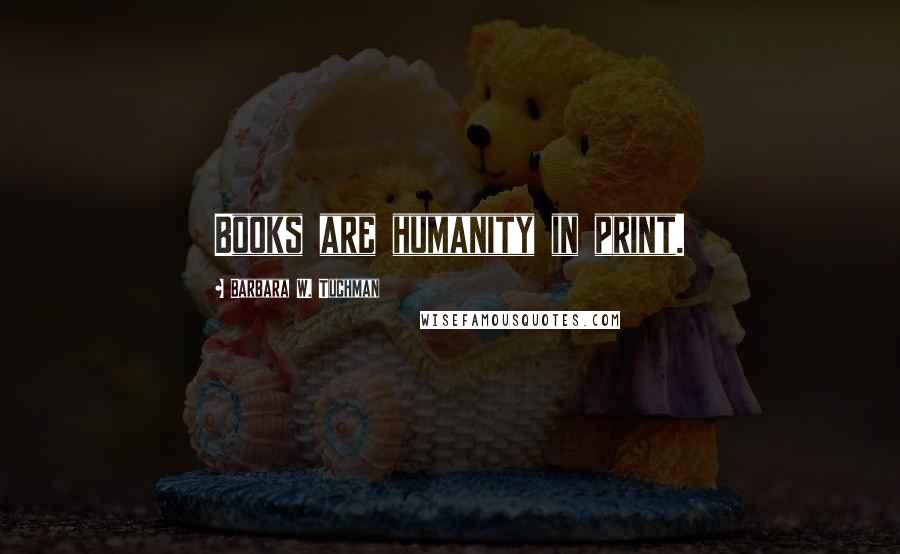 Barbara W. Tuchman Quotes: Books are humanity in print.