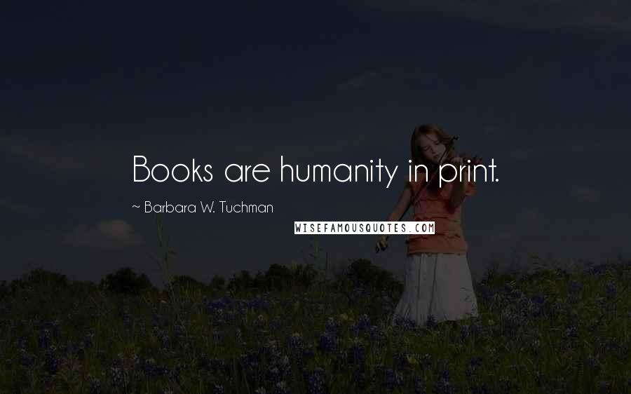 Barbara W. Tuchman Quotes: Books are humanity in print.